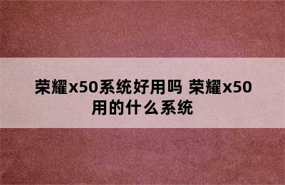 荣耀x50系统好用吗 荣耀x50用的什么系统